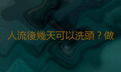 人流後幾天可以洗頭?做完人流後要保護好自己