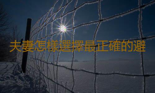 夫妻怎樣選擇最正確的避孕方法?