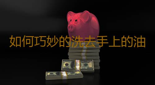 如何巧妙的洗去手上的油汙?