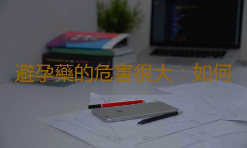 避孕藥的危害很大:如何選擇最佳的避孕方法